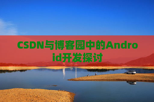 CSDN与博客园中的Android开发探讨