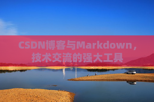 CSDN博客与Markdown，技术交流的强大工具
